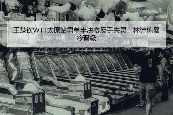 王楚钦WTT太原站男单半决赛反手失灵，林诗栋暴冷晋级